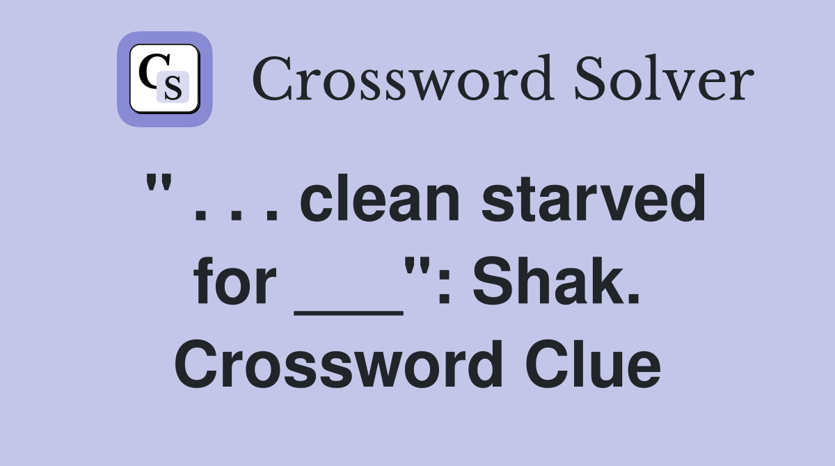 " . . . clean starved for ___": Shak. Crossword Clue