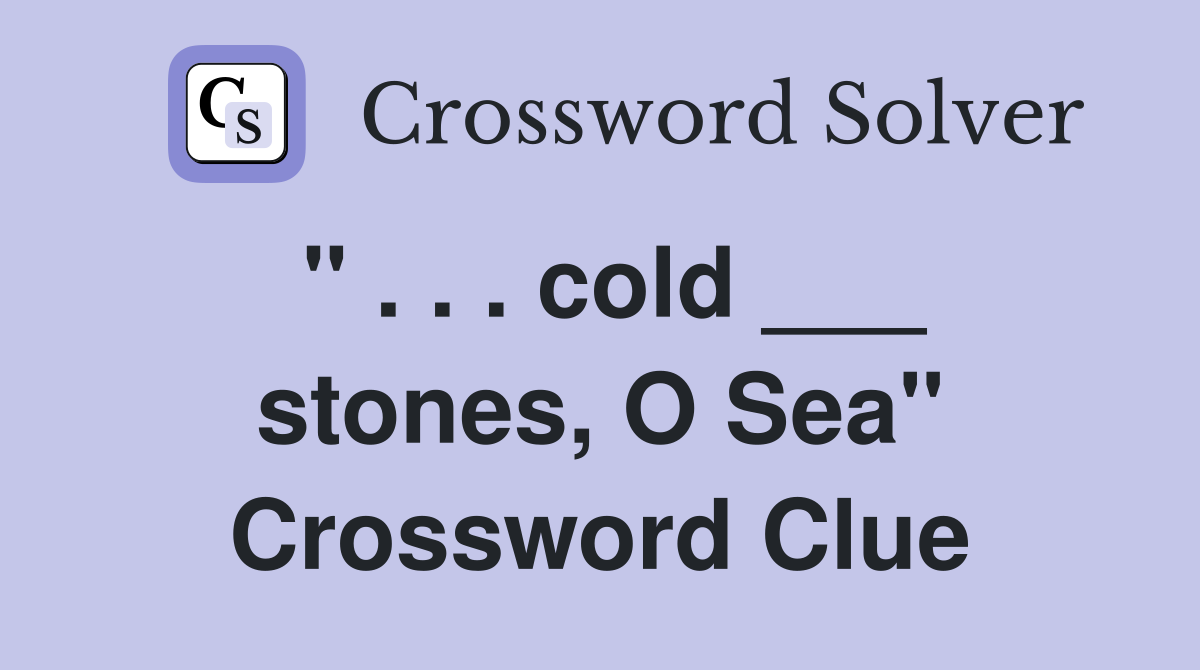 " . . . cold ___ stones, O Sea" Crossword Clue