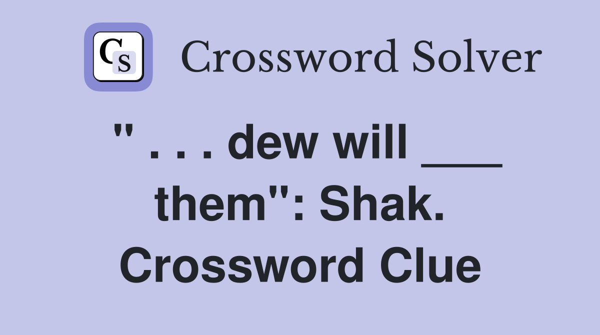 " . . . dew will ___ them": Shak. Crossword Clue