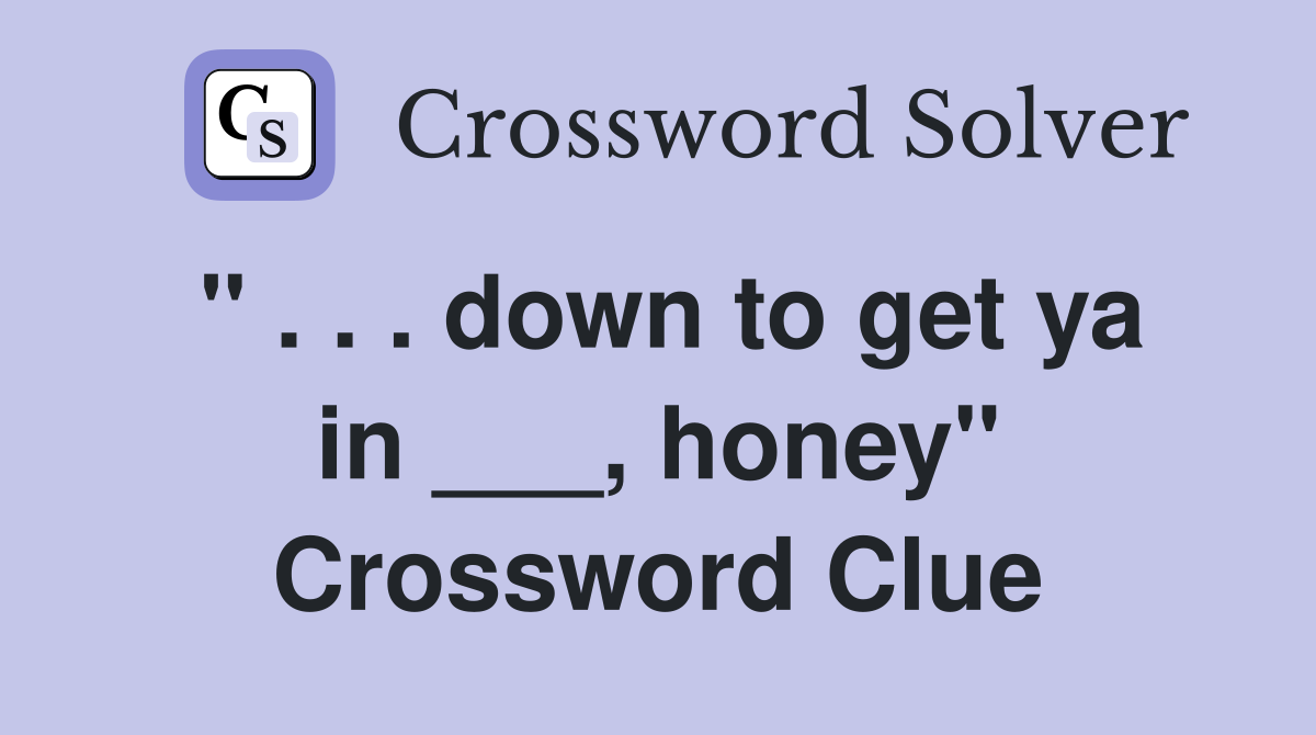 " . . . down to get ya in ___, honey" Crossword Clue