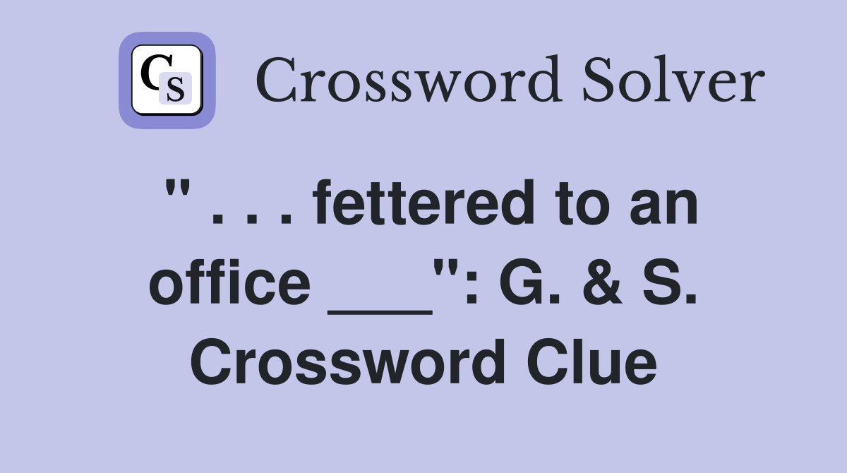 " . . . fettered to an office ___": G. & S. Crossword Clue