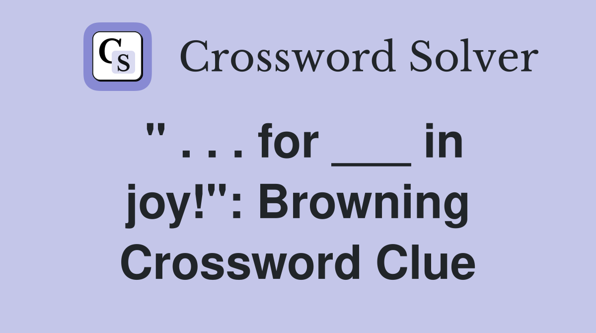 " . . . for ___ in joy!": Browning Crossword Clue