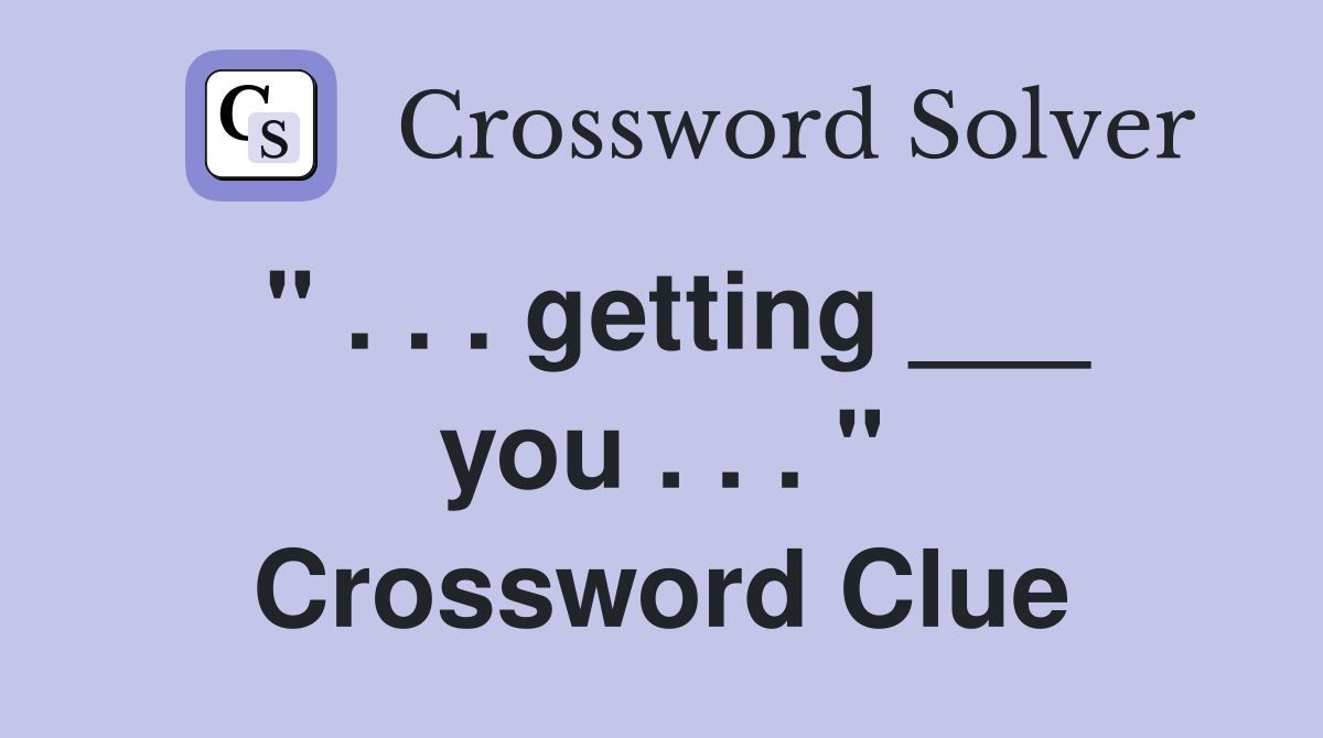 " . . . getting ___ you . . . " Crossword Clue