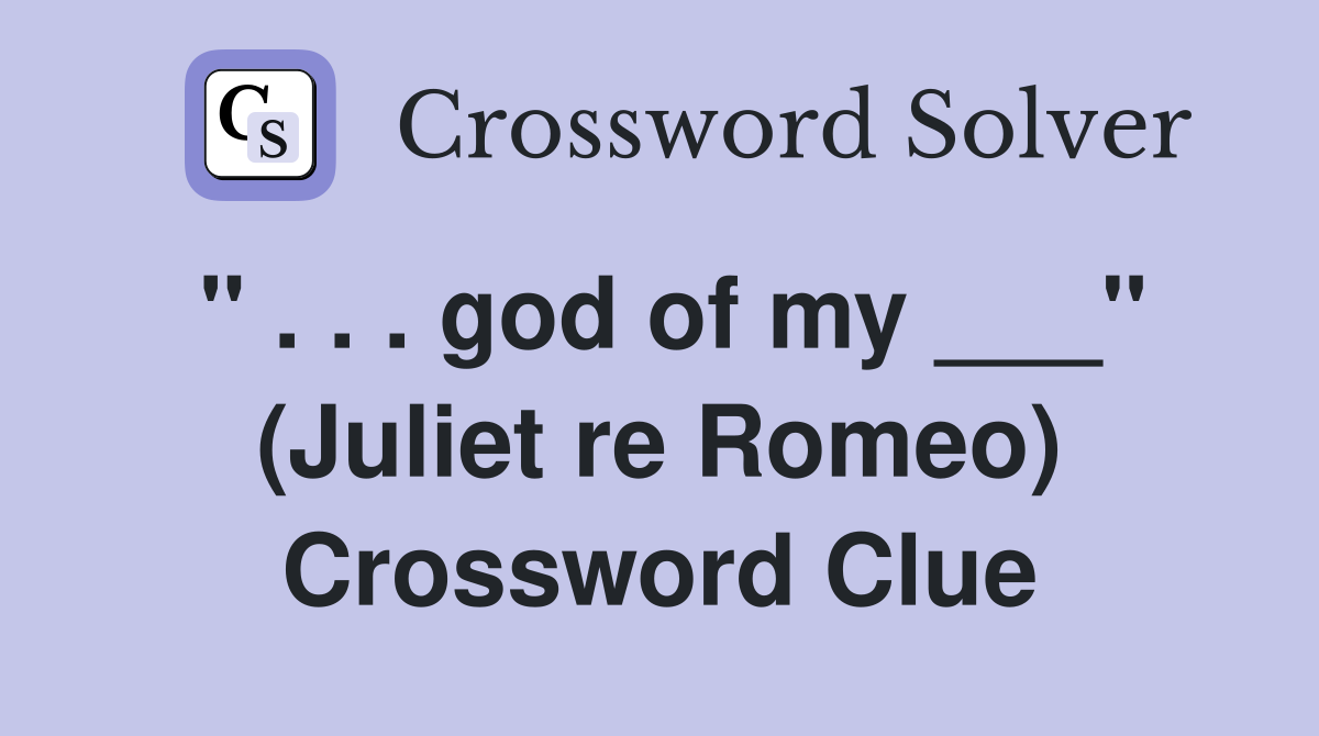 " . . . god of my ___" (Juliet re Romeo) Crossword Clue