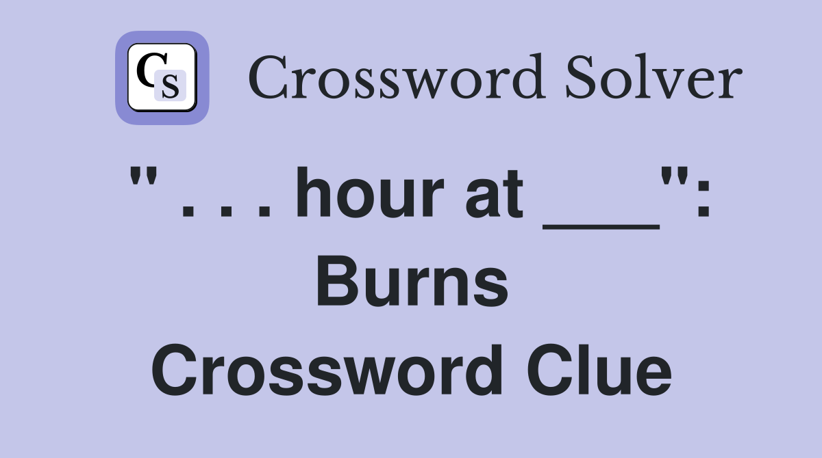 " . . . hour at ___": Burns Crossword Clue