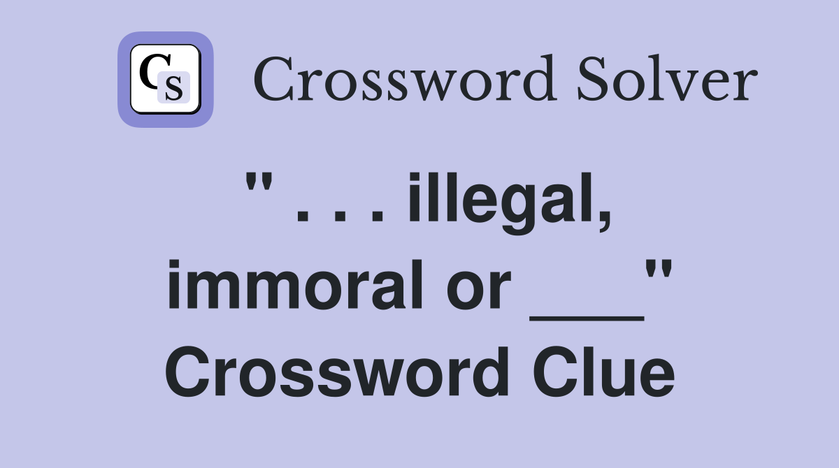 " . . . illegal, immoral or ___" Crossword Clue