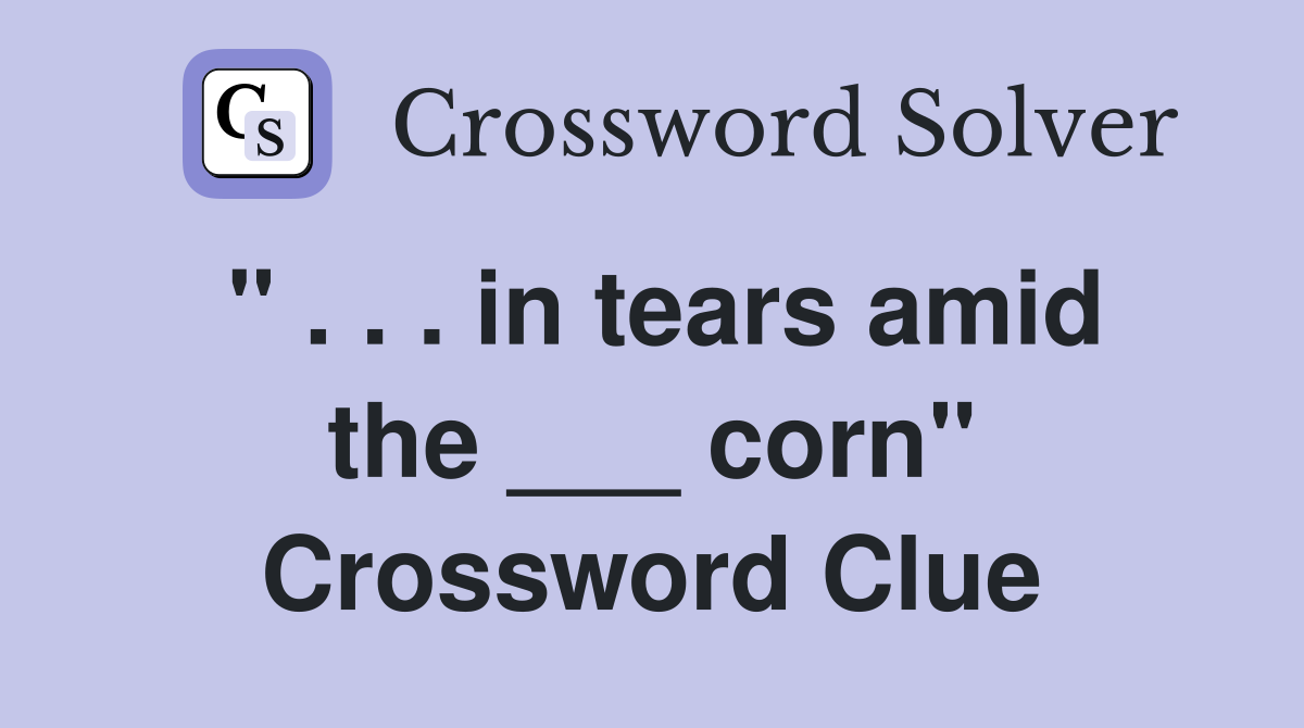 " . . . in tears amid the ___ corn" Crossword Clue