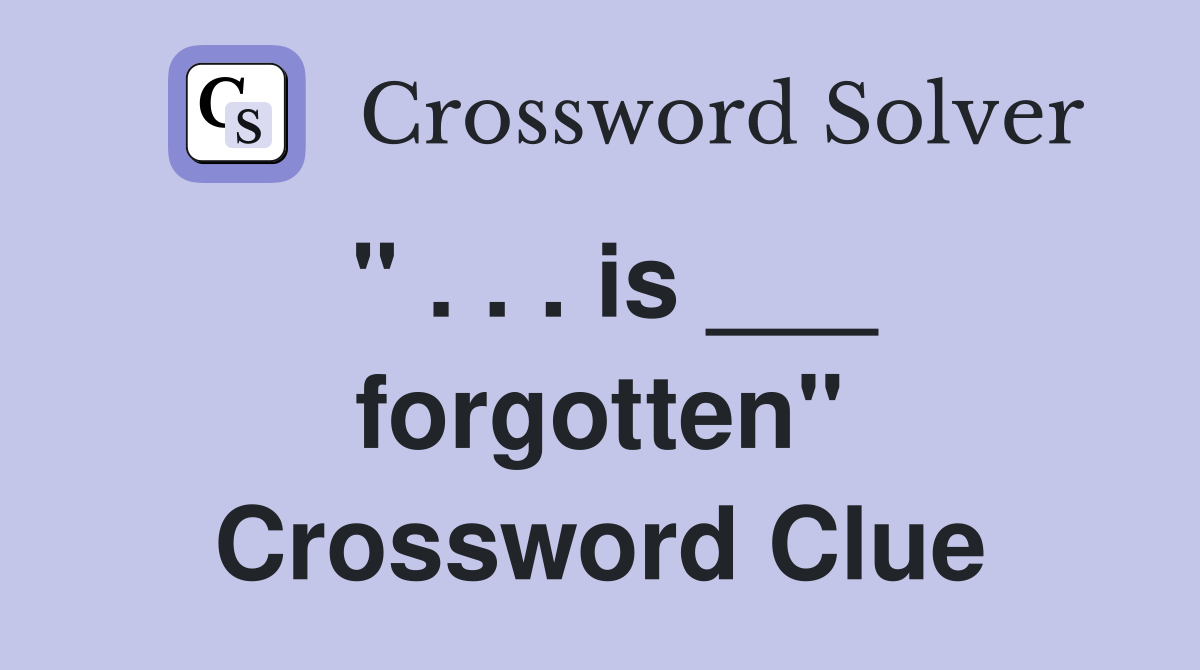 " . . . is ___ forgotten" Crossword Clue