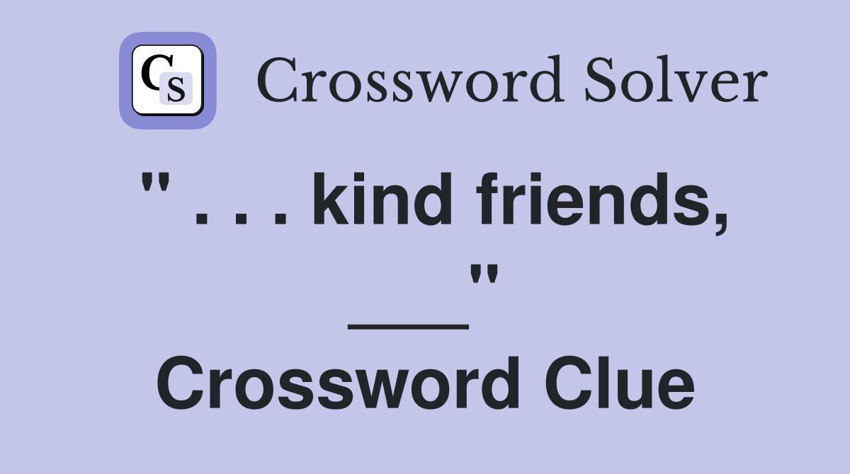 " . . . kind friends, ___" Crossword Clue