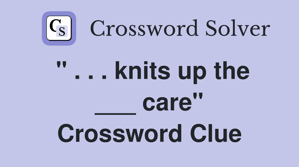 " . . . knits up the ___ care" Crossword Clue