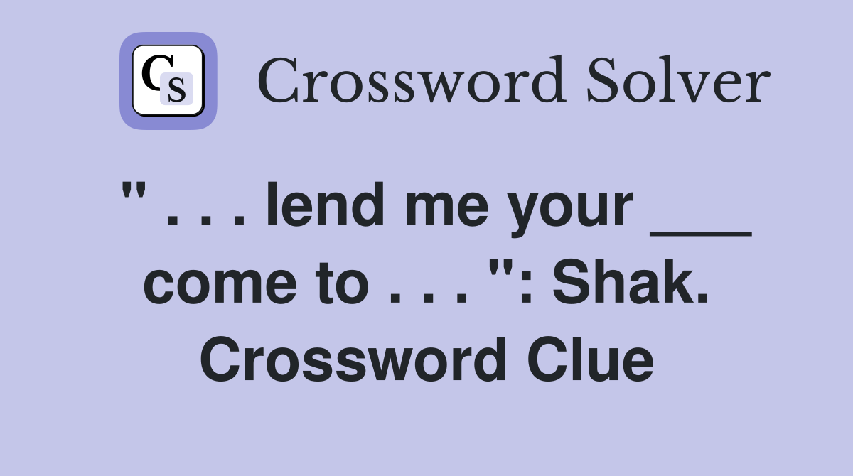 " . . . lend me your ___ come to . . . ": Shak. Crossword Clue