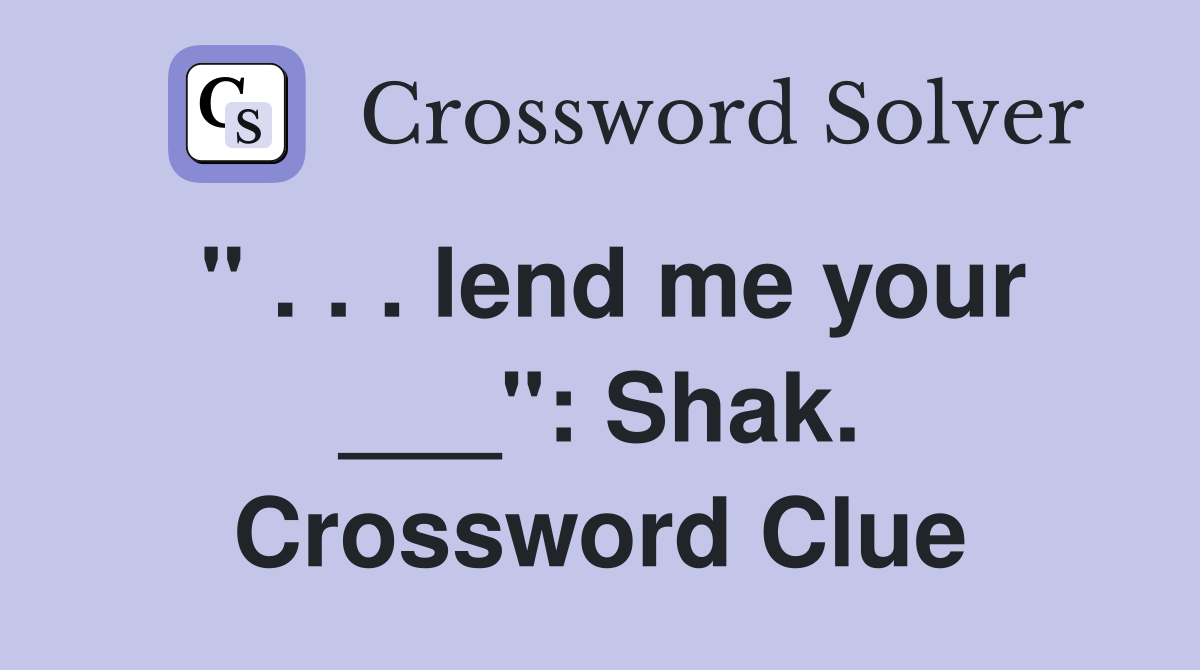" . . . lend me your ___": Shak. Crossword Clue