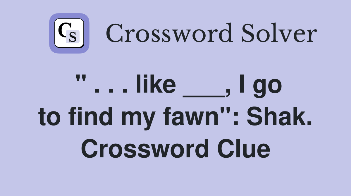 " . . . like ___, I go to find my fawn": Shak. Crossword Clue