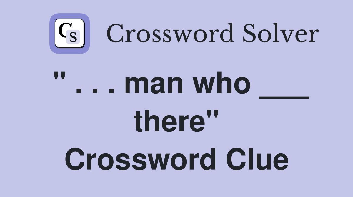 " . . . man who ___ there" Crossword Clue