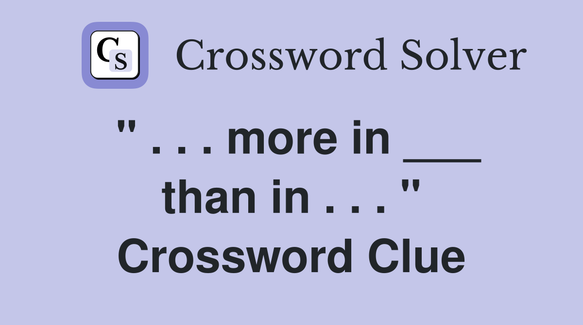 " . . . more in ___ than in . . . " Crossword Clue