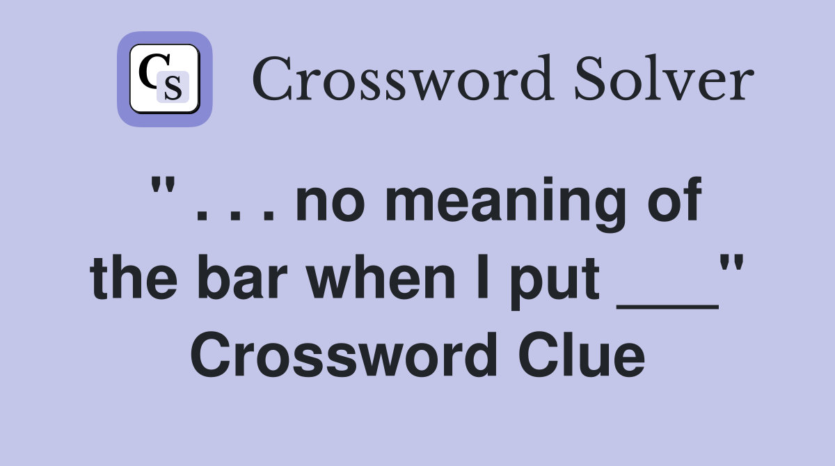 " . . . no meaning of the bar when I put ___" Crossword Clue
