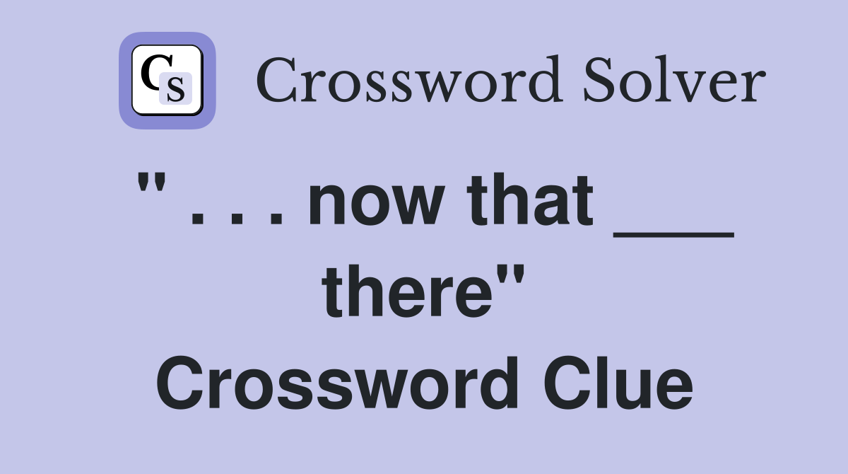 " . . . now that ___ there" Crossword Clue