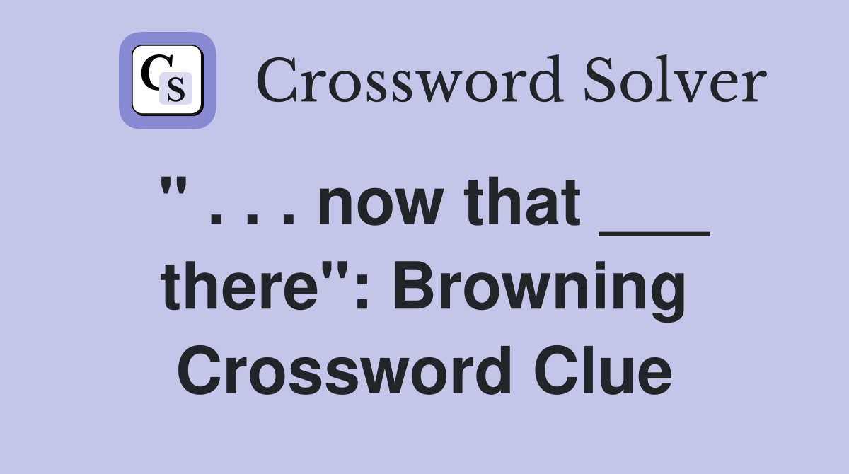 " . . . now that ___ there": Browning Crossword Clue