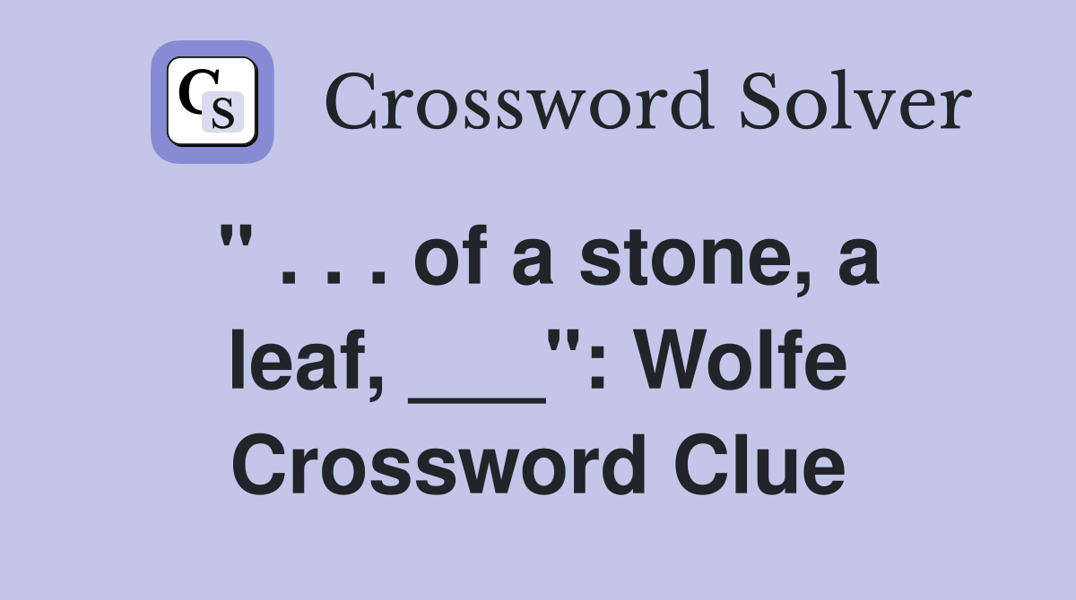" . . . of a stone, a leaf, ___": Wolfe Crossword Clue