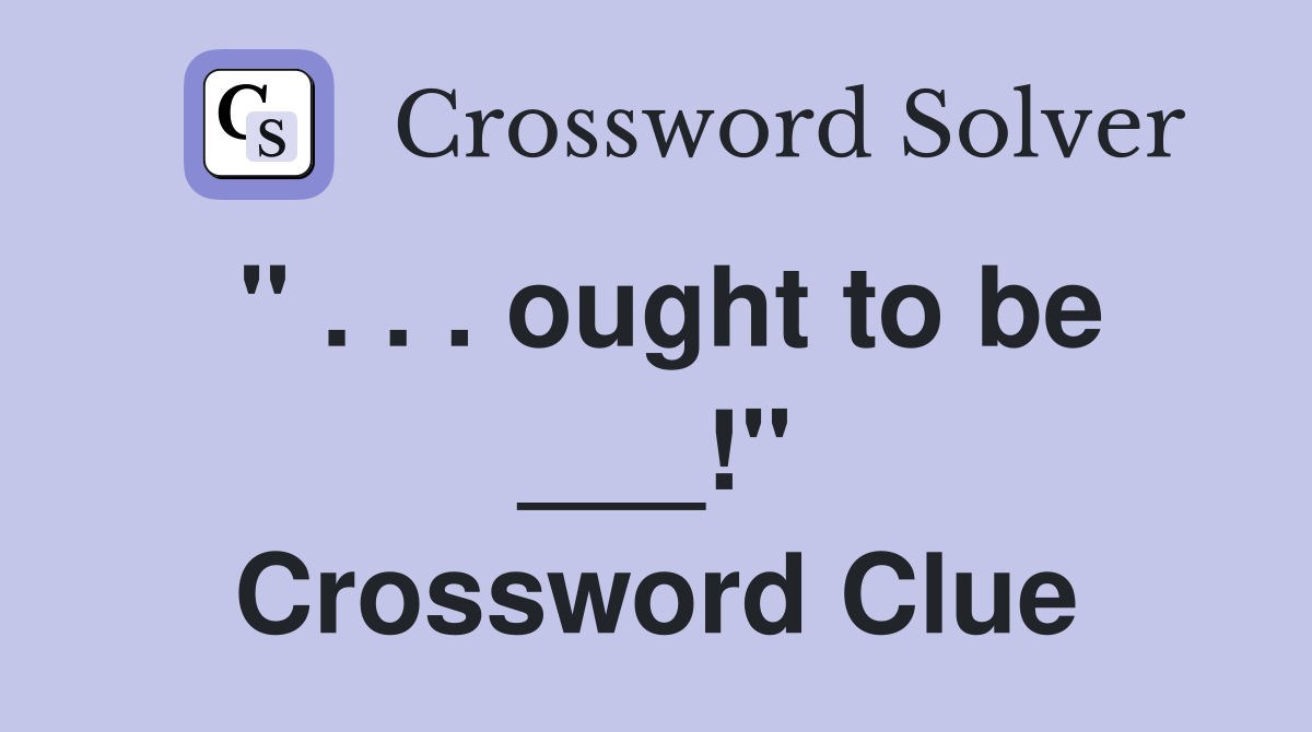 " . . . ought to be ___!" Crossword Clue