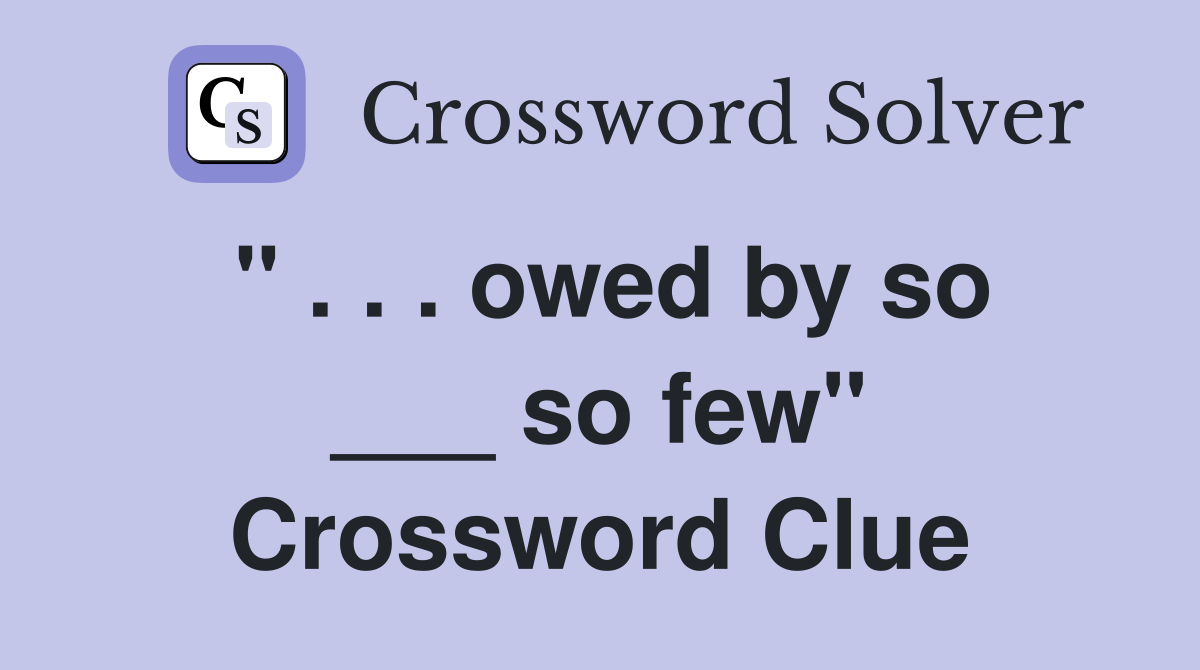 " . . . owed by so ___ so few" Crossword Clue