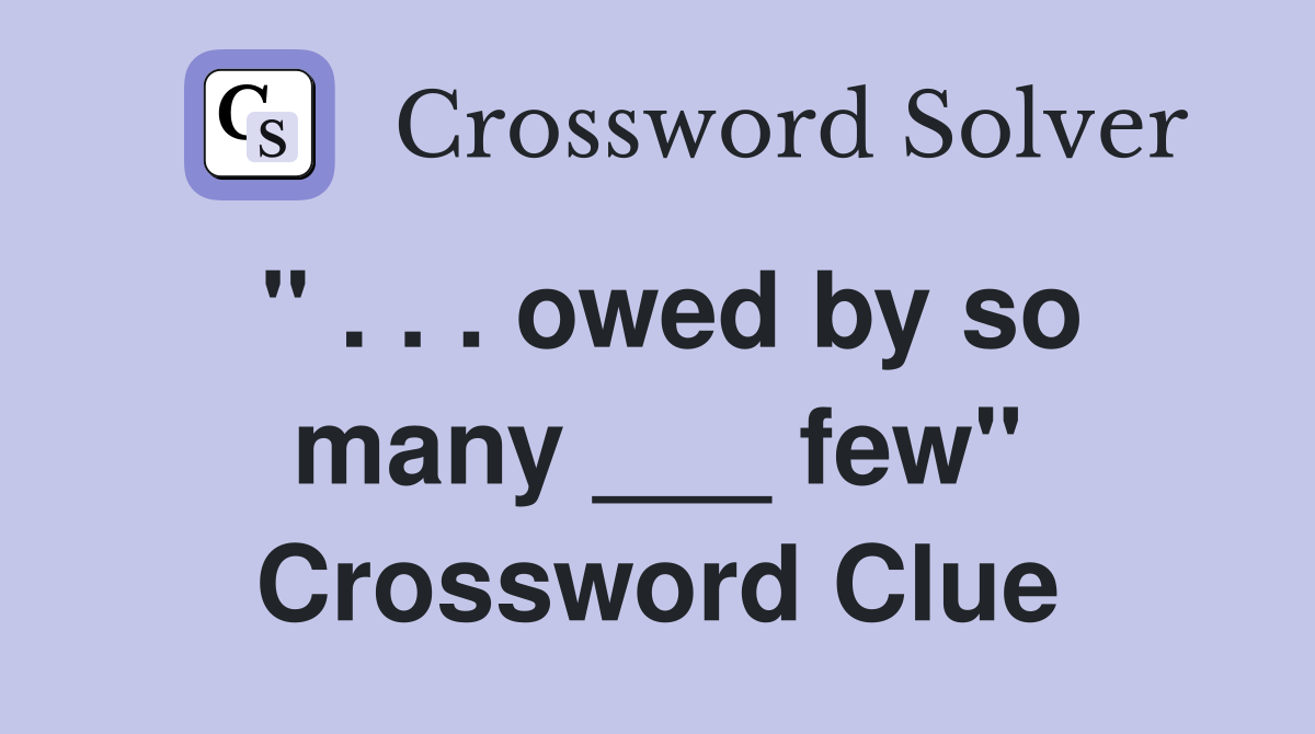 " . . . owed by so many ___ few" Crossword Clue