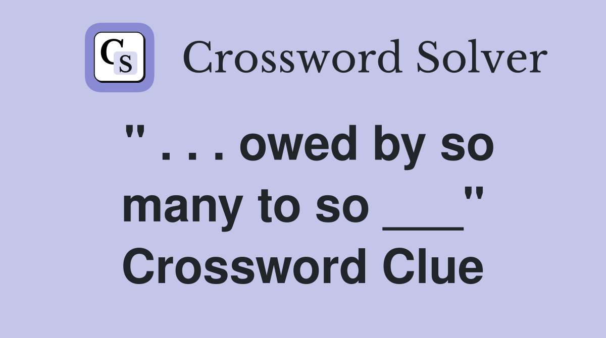 " . . . owed by so many to so ___" Crossword Clue