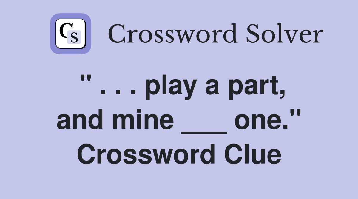 " . . . play a part, and mine ___ one." Crossword Clue
