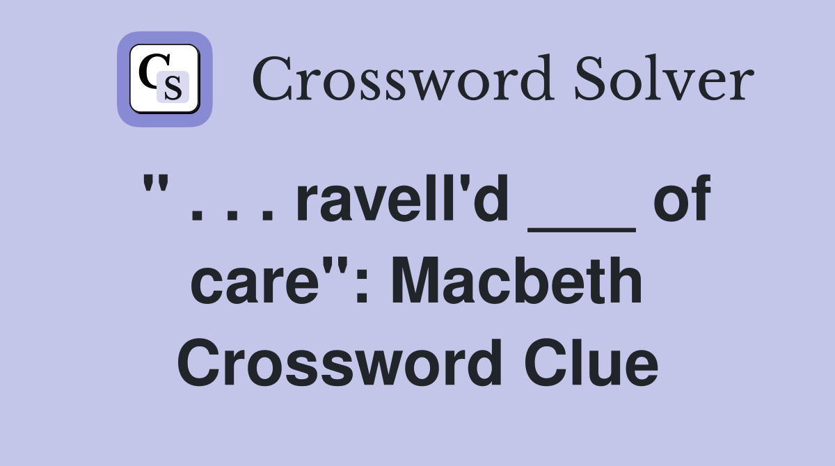 " . . . ravell'd ___ of care": Macbeth Crossword Clue