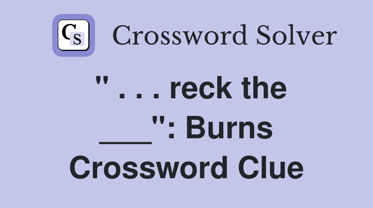 " . . . reck the ___": Burns Crossword Clue