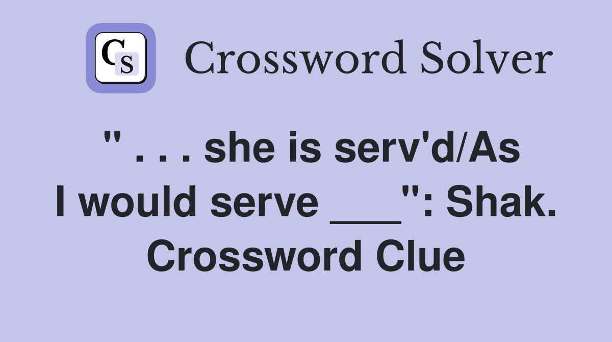 " . . . she is serv'd/As I would serve ___": Shak. Crossword Clue