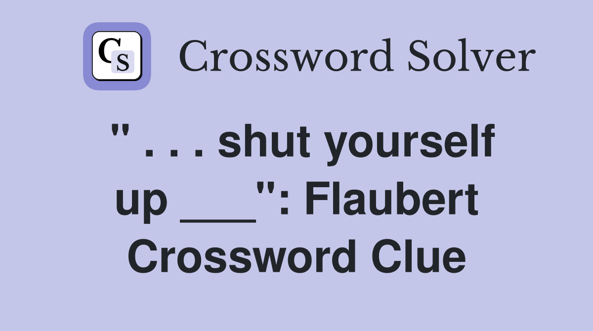 " . . . shut yourself up ___": Flaubert Crossword Clue
