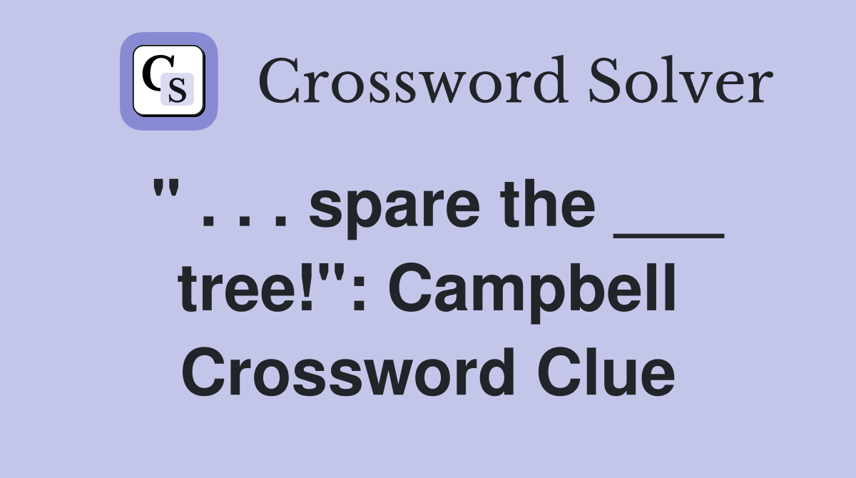 " . . . spare the ___ tree!": Campbell Crossword Clue
