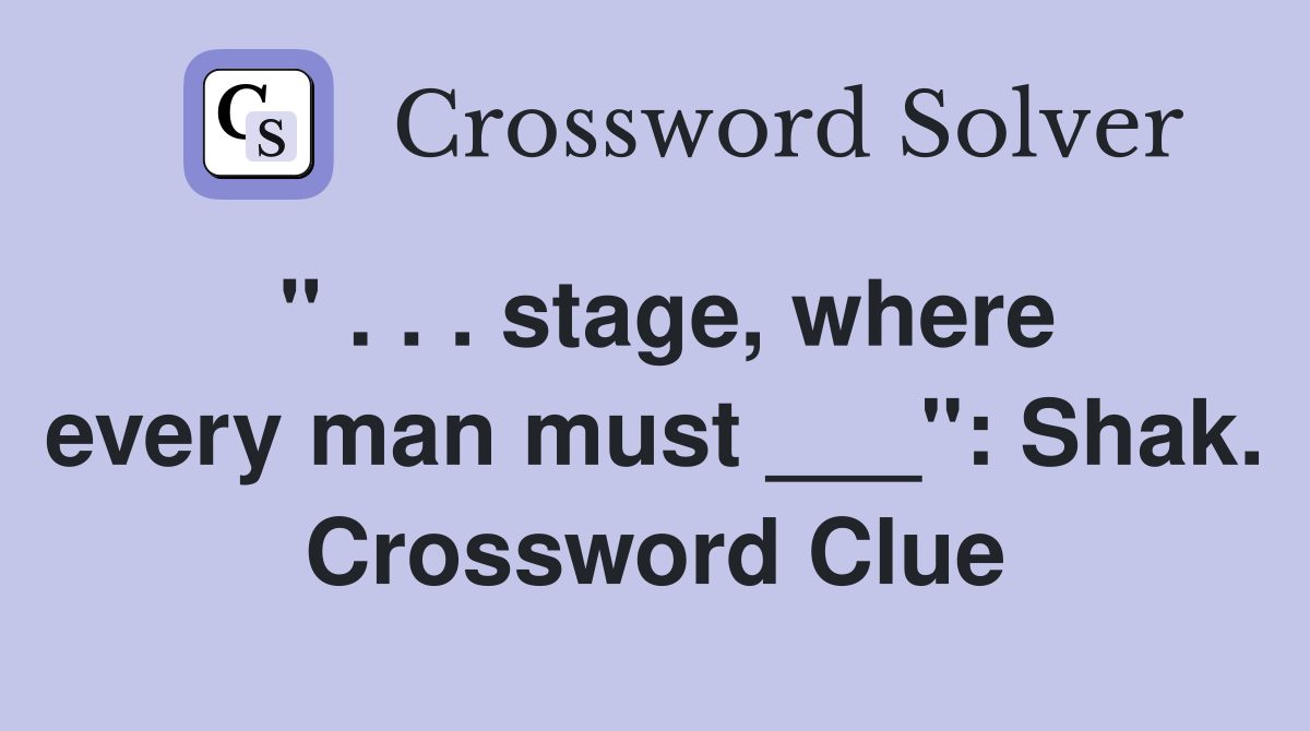 " . . . stage, where every man must ___": Shak. Crossword Clue