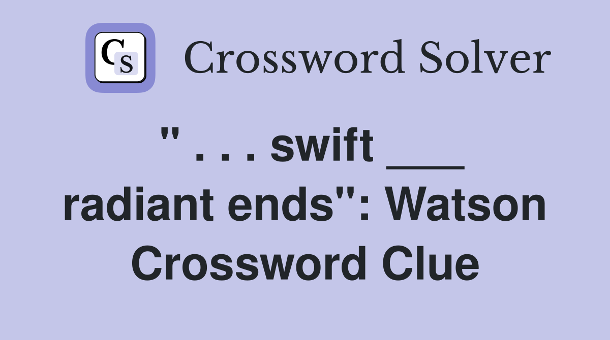 " . . . swift ___ radiant ends": Watson Crossword Clue