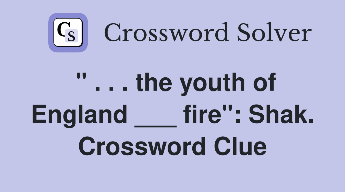 " . . . the youth of England ___ fire": Shak. Crossword Clue