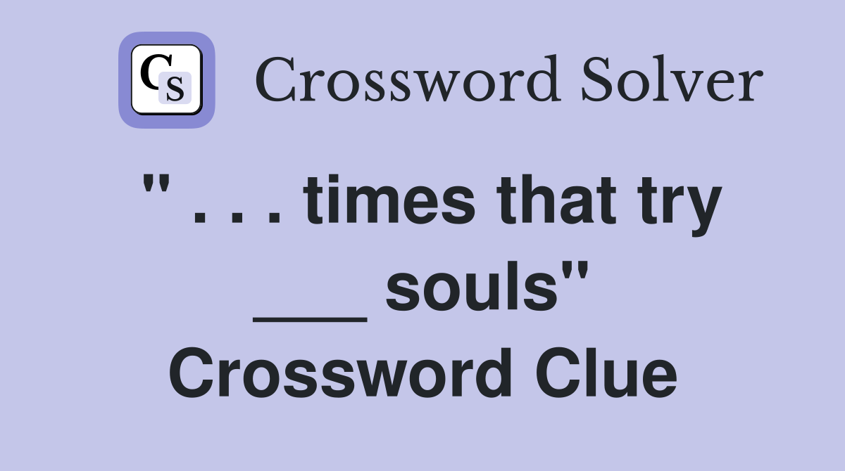 " . . . times that try ___ souls" Crossword Clue