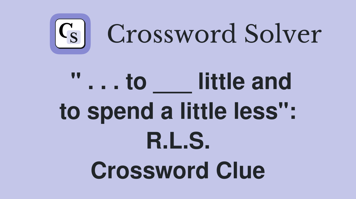 " . . . to ___ little and to spend a little less": R.L.S. Crossword Clue