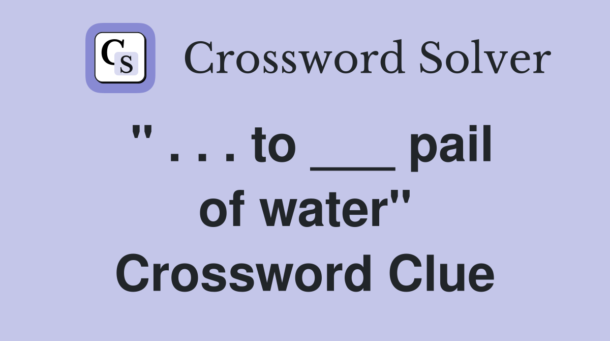 " . . . to ___ pail of water" Crossword Clue