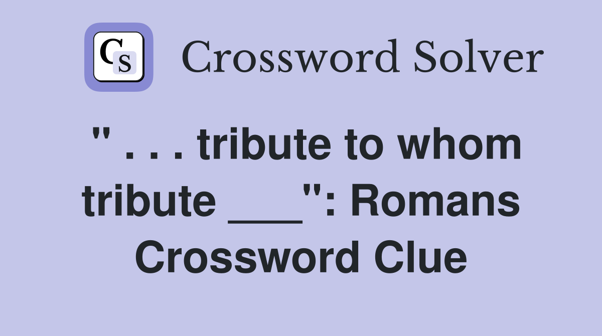 " . . . tribute to whom tribute ___": Romans Crossword Clue