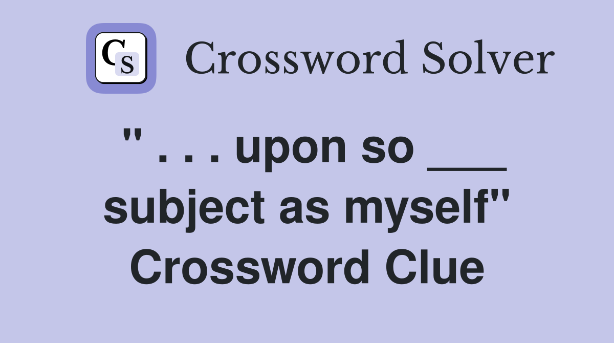 " . . . upon so ___ subject as myself" Crossword Clue