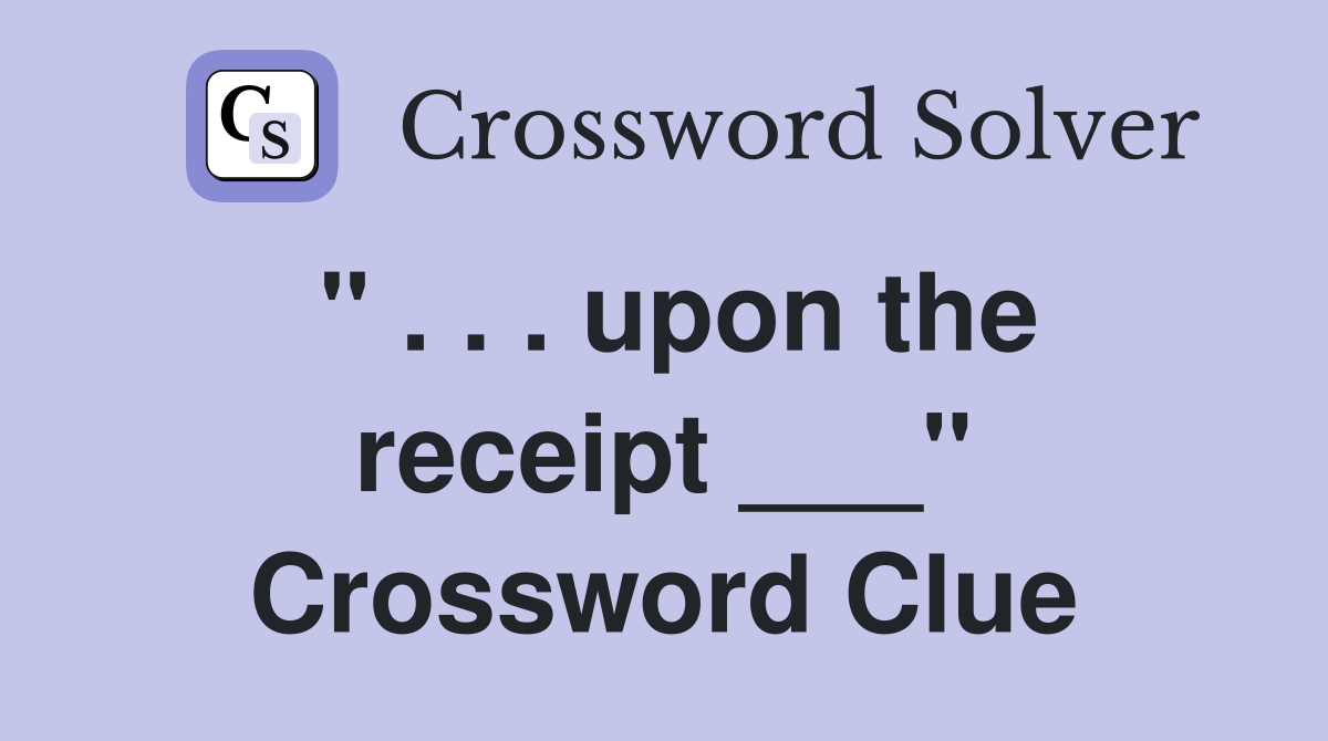 " . . . upon the receipt ___" Crossword Clue