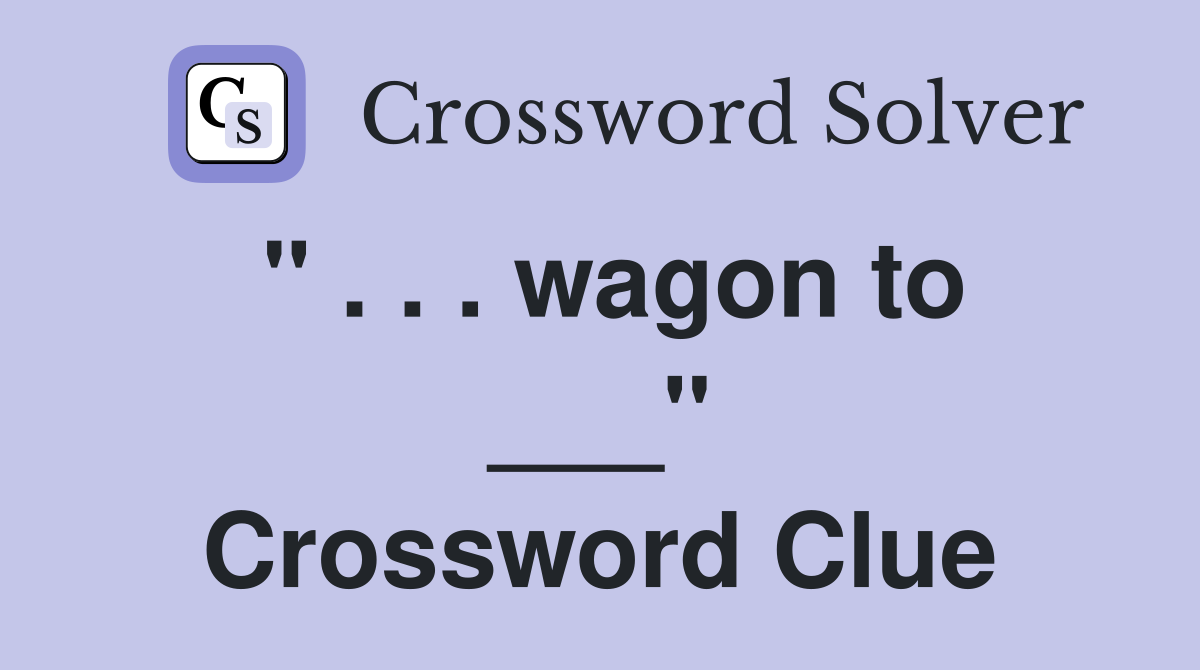 " . . . wagon to ___" Crossword Clue