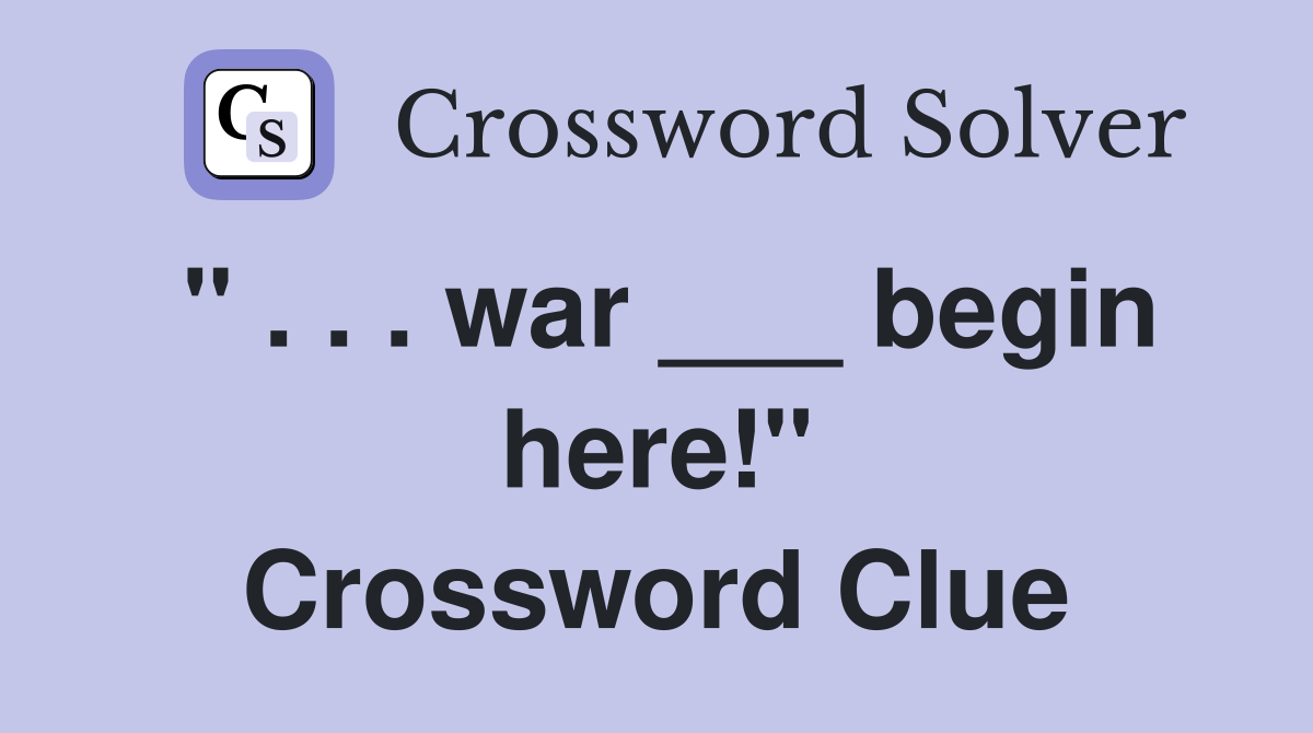 " . . . war ___ begin here!" Crossword Clue