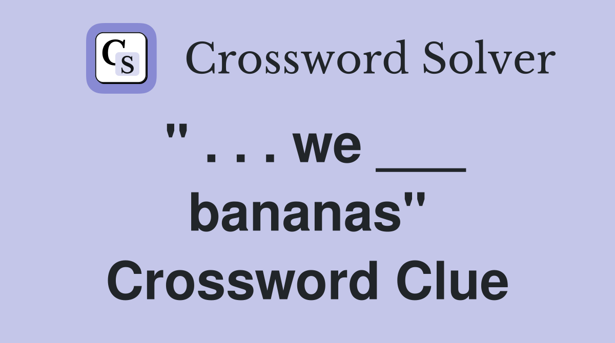 " . . . we ___ bananas" Crossword Clue