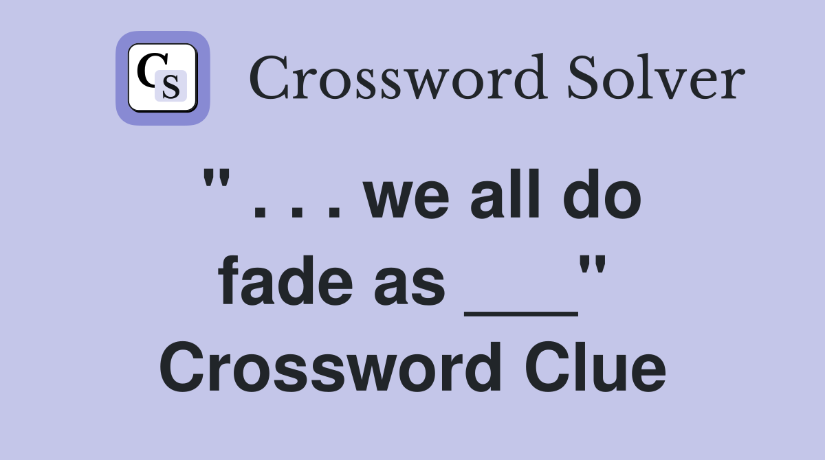 " . . . we all do fade as ___" Crossword Clue
