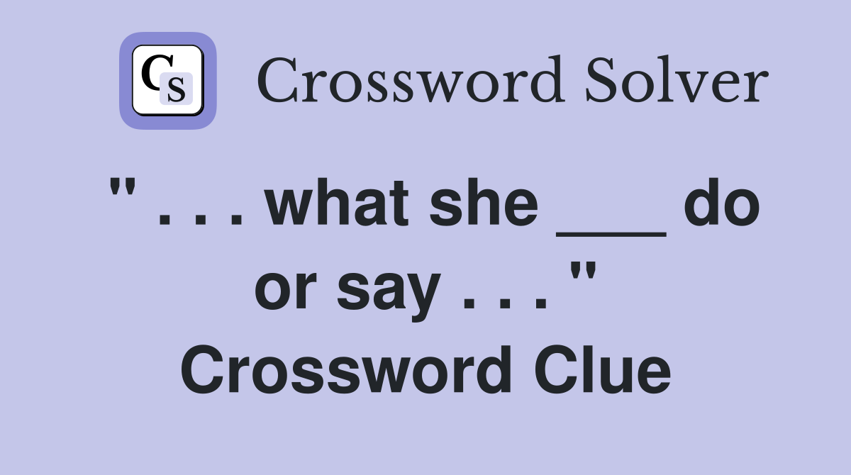 " . . . what she ___ do or say . . . " Crossword Clue