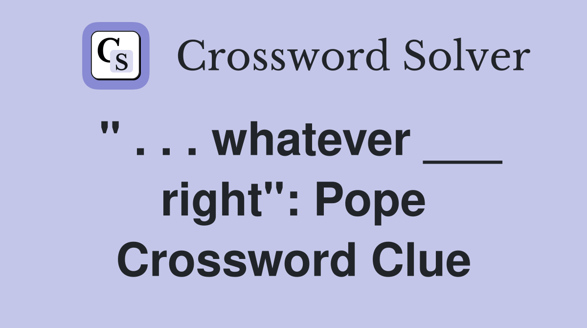 " . . . whatever ___ right": Pope Crossword Clue
