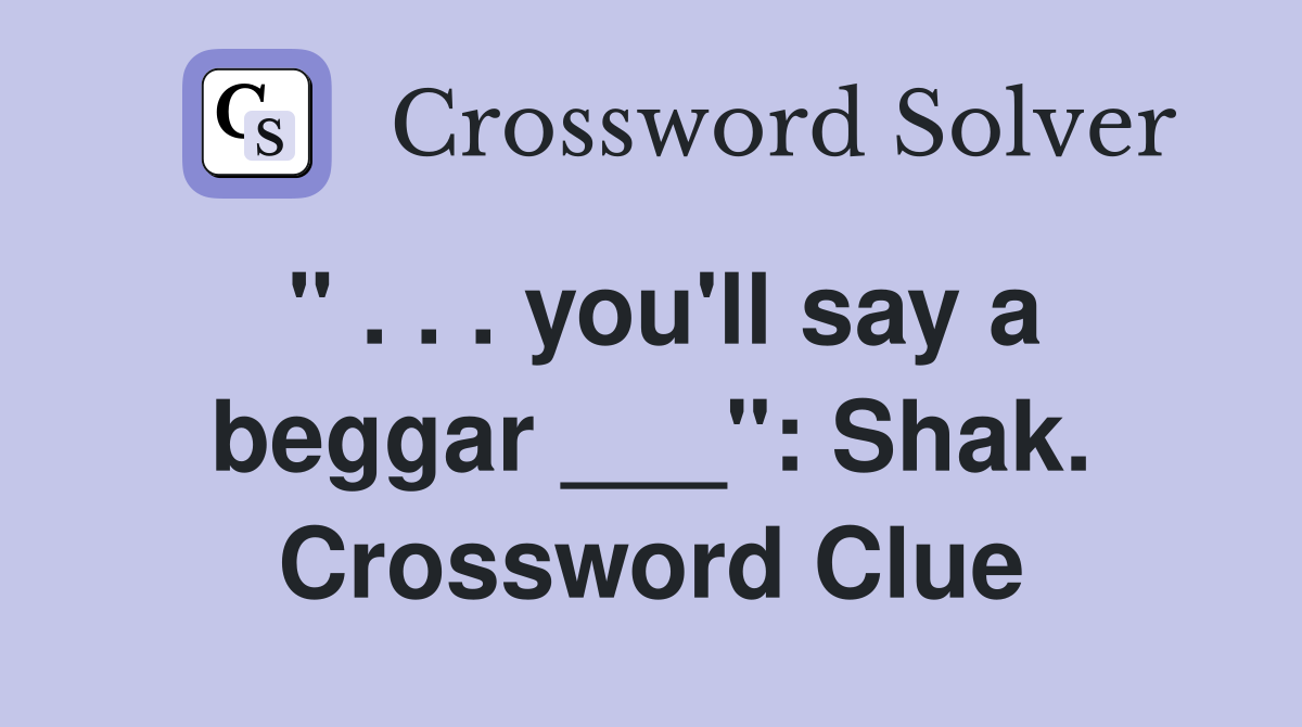 " . . . you'll say a beggar ___": Shak. Crossword Clue