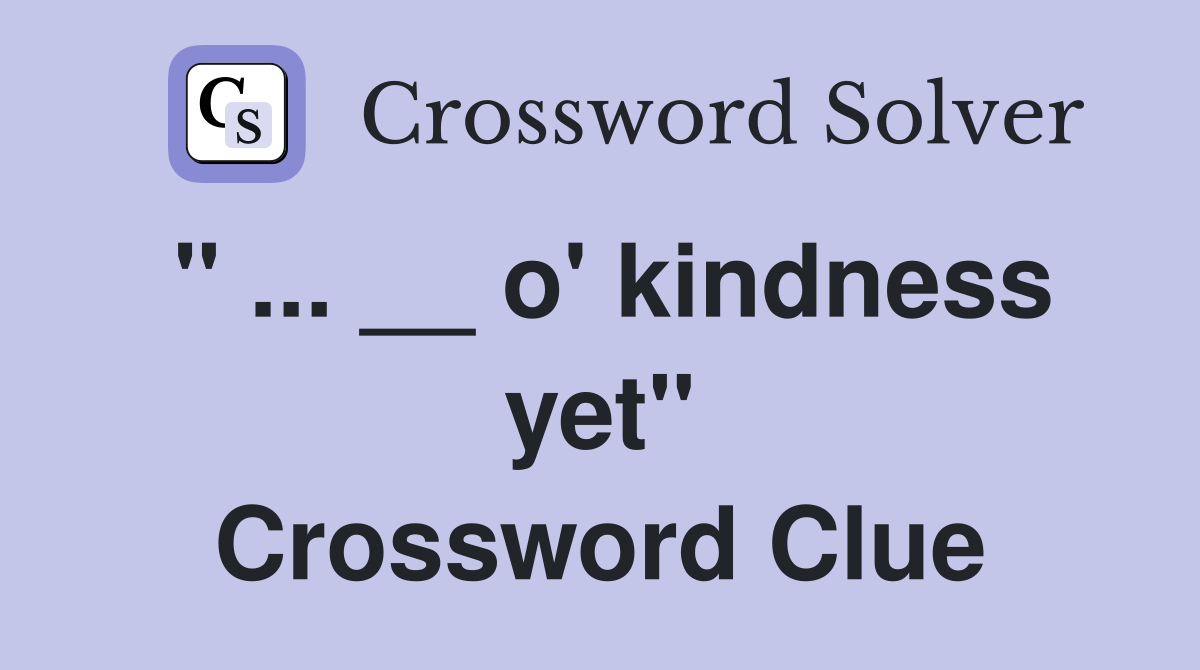 " ... __ o' kindness yet" Crossword Clue